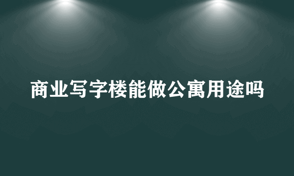 商业写字楼能做公寓用途吗