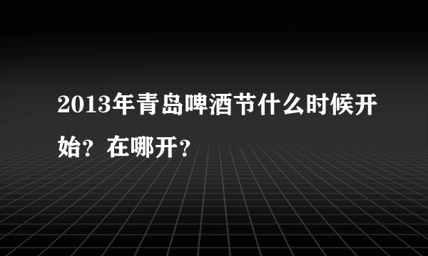 2013年青岛啤酒节什么时候开始？在哪开？