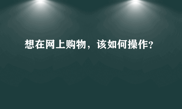 想在网上购物，该如何操作？