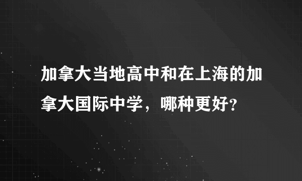 加拿大当地高中和在上海的加拿大国际中学，哪种更好？