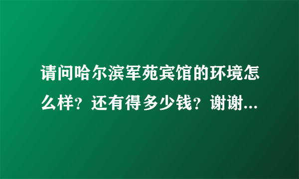 请问哈尔滨军苑宾馆的环境怎么样？还有得多少钱？谢谢，我有急事。在线等