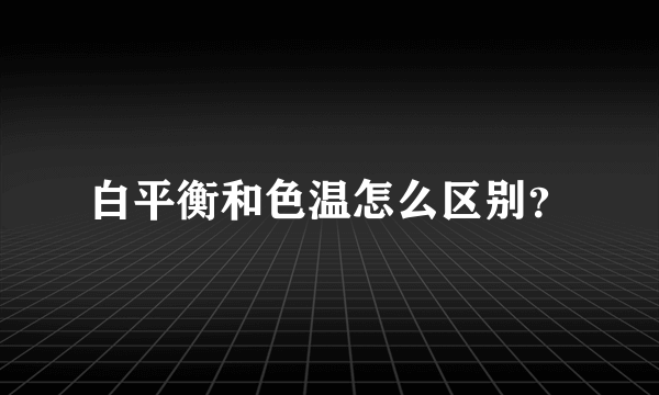 白平衡和色温怎么区别？