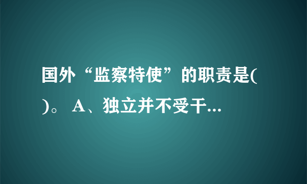 国外“监察特使”的职责是( )。 A、独立并不受干涉地受理和调查对于政府不良行政行为的指控 B、独立并不受干涉地受理和调查对于执政党官员不良行为的指控 C、独立并不受干涉地受理和调查对于执政党官员贪腐行为的指控 D、受理和调查对于政府不良行政行为的指控