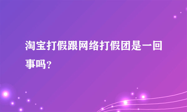 淘宝打假跟网络打假团是一回事吗？