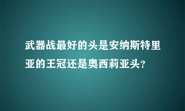 武器战最好的头是安纳斯特里亚的王冠还是奥西莉亚头？