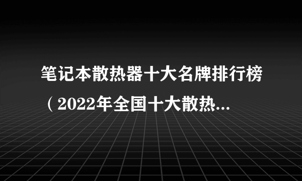 笔记本散热器十大名牌排行榜（2022年全国十大散热器top）