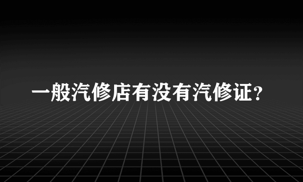 一般汽修店有没有汽修证？