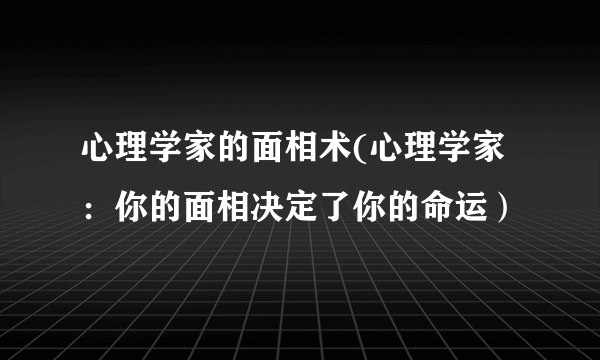 心理学家的面相术(心理学家：你的面相决定了你的命运）