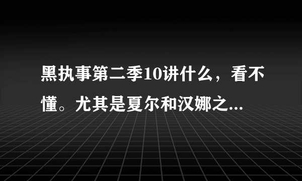 黑执事第二季10讲什么，看不懂。尤其是夏尔和汉娜之间怎么回事？ 哪位解释一下！