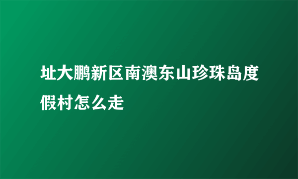 址大鹏新区南澳东山珍珠岛度假村怎么走