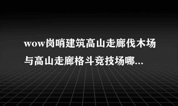 wow岗哨建筑高山走廊伐木场与高山走廊格斗竞技场哪个好，怎么选择