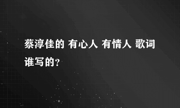 蔡淳佳的 有心人 有情人 歌词谁写的？