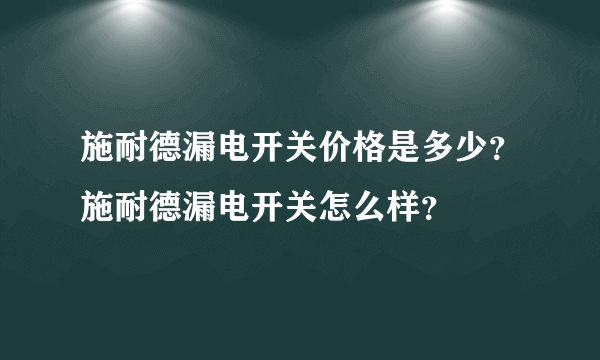 施耐德漏电开关价格是多少？施耐德漏电开关怎么样？