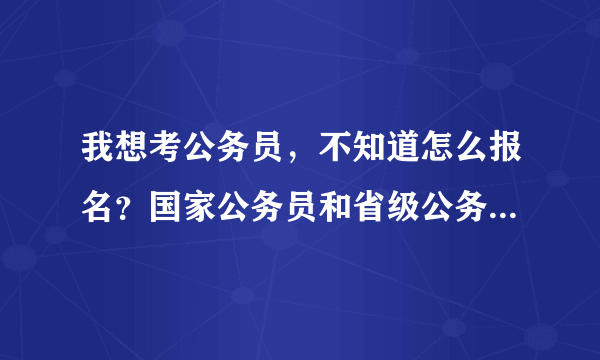 我想考公务员，不知道怎么报名？国家公务员和省级公务员是不是一样的！跪求！！