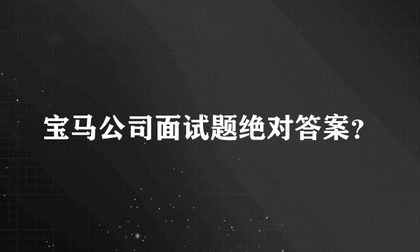 宝马公司面试题绝对答案？