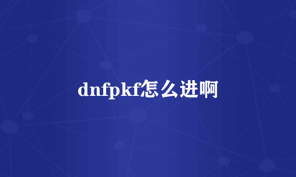 dnfpkf怎么进啊