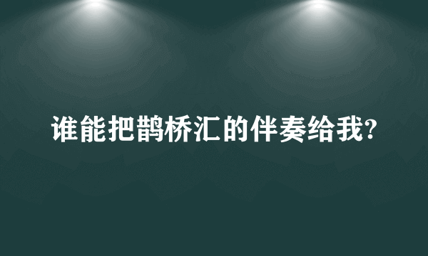 谁能把鹊桥汇的伴奏给我?