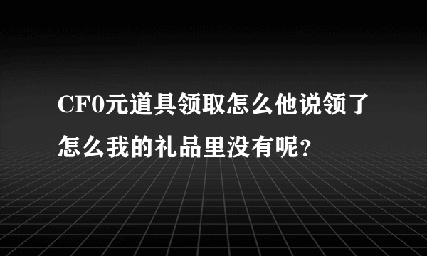 CF0元道具领取怎么他说领了怎么我的礼品里没有呢？