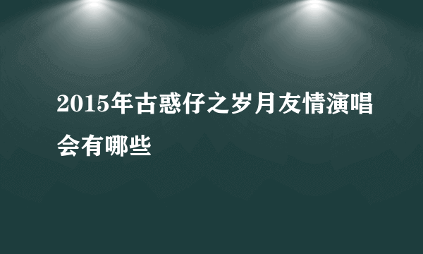 2015年古惑仔之岁月友情演唱会有哪些