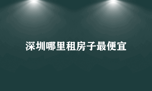 深圳哪里租房子最便宜