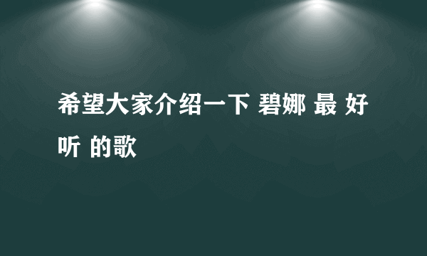 希望大家介绍一下 碧娜 最 好听 的歌