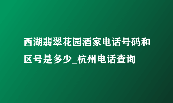 西湖翡翠花园酒家电话号码和区号是多少_杭州电话查询