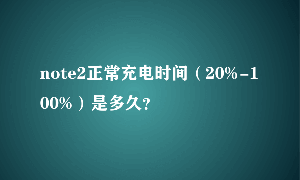 note2正常充电时间（20%-100%）是多久？