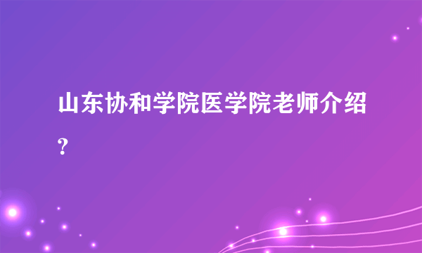 山东协和学院医学院老师介绍？