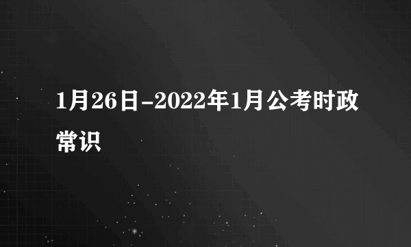 1月26日-2022年1月公考时政常识