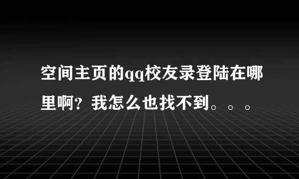 空间主页的qq校友录登陆在哪里啊？我怎么也找不到。。。