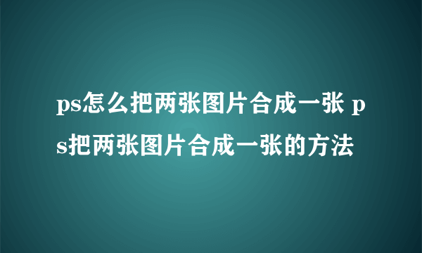 ps怎么把两张图片合成一张 ps把两张图片合成一张的方法