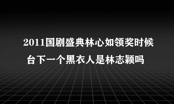 2011国剧盛典林心如领奖时候 台下一个黑衣人是林志颖吗