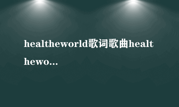 healtheworld歌词歌曲healtheworld的歌词