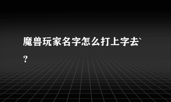 魔兽玩家名字怎么打上字去`？