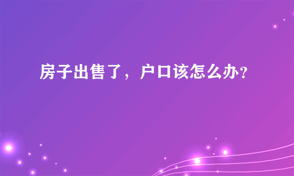 房子出售了，户口该怎么办？