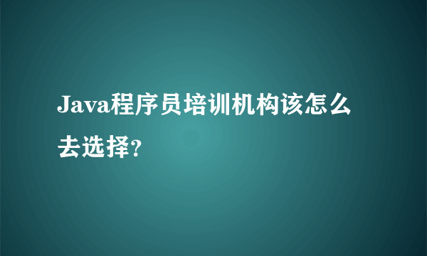 Java程序员培训机构该怎么去选择？