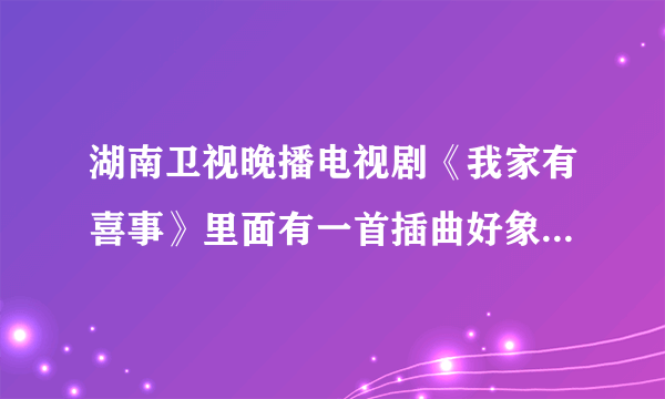 湖南卫视晚播电视剧《我家有喜事》里面有一首插曲好象是英中歌，开头hi什么的，能告诉我这歌名是什么吗？