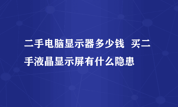 二手电脑显示器多少钱  买二手液晶显示屏有什么隐患