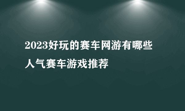 2023好玩的赛车网游有哪些 人气赛车游戏推荐