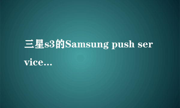 三星s3的Samsung push service 什么意思