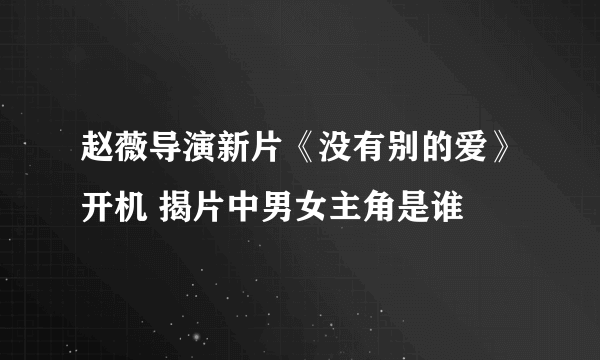 赵薇导演新片《没有别的爱》开机 揭片中男女主角是谁