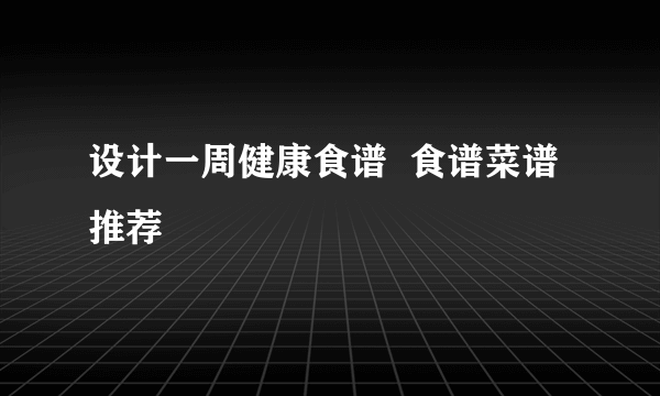 设计一周健康食谱  食谱菜谱推荐