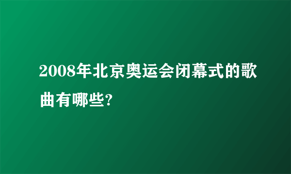 2008年北京奥运会闭幕式的歌曲有哪些?