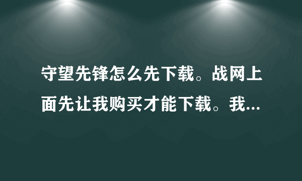 守望先锋怎么先下载。战网上面先让我购买才能下载。我想先下载。