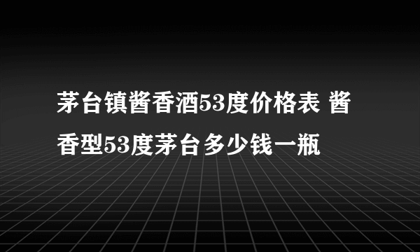 茅台镇酱香酒53度价格表 酱香型53度茅台多少钱一瓶