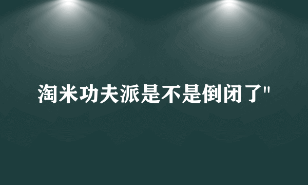 淘米功夫派是不是倒闭了