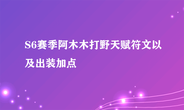 S6赛季阿木木打野天赋符文以及出装加点