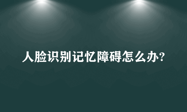 人脸识别记忆障碍怎么办?