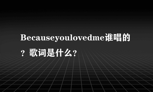 Becauseyoulovedme谁唱的？歌词是什么？