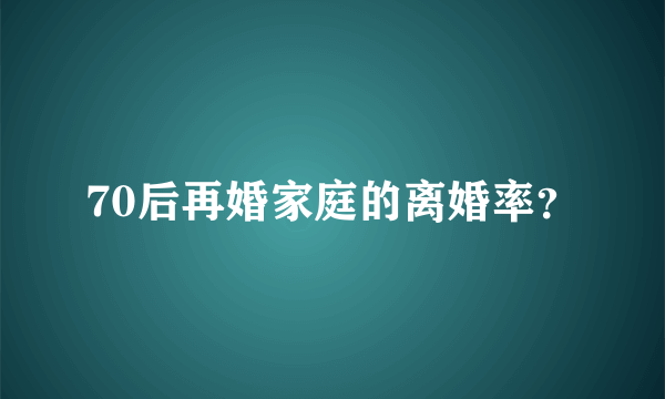 70后再婚家庭的离婚率？